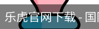 乐虎官网下载 - 国际数字娱乐网页版安全入口